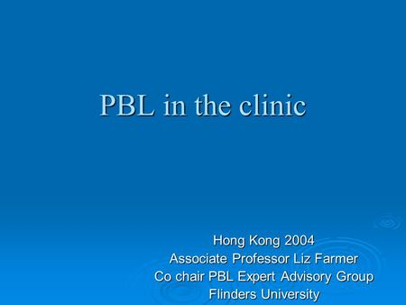 PBL in the clinic Hong Kong 2004 Associate Professor Liz Farmer Co chair PBL Expert Advisory Group Flinders University.