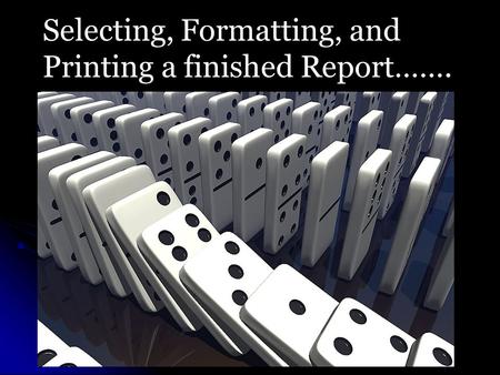 Selecting, Formatting, and Printing a finished Report…….