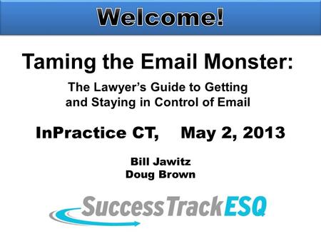 Taming the Email Monster: The Lawyer’s Guide to Getting and Staying in Control of Email InPractice CT, May 2, 2013 Bill Jawitz Doug Brown.