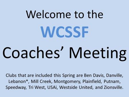 Welcome to the WCSSF Coaches’ Meeting Clubs that are included this Spring are Ben Davis, Danville, Lebanon*, Mill Creek, Montgomery, Plainfield, Putnam,