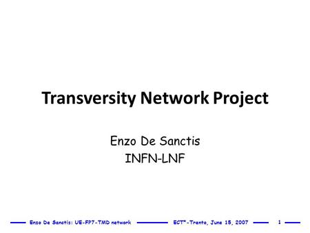 Enzo De Sanctis: UE-FP7-TMD network ECT*-Trento, June 15, 2007 Transversity Network Project Enzo De Sanctis INFN-LNF 1.