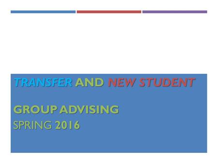 TRANSFER AND NEW STUDENT GROUP ADVISING GROUP ADVISING SPRING 2016.