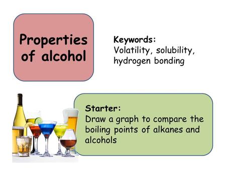 Properties of alcohol Starter: Draw a graph to compare the boiling points of alkanes and alcohols Keywords: Volatility, solubility, hydrogen bonding.