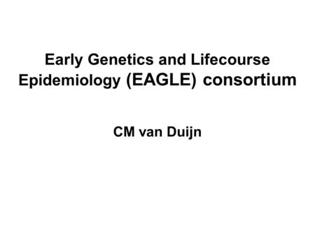 Early Genetics and Lifecourse Epidemiology (EAGLE) consortium CM van Duijn.