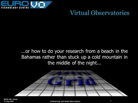 NEON Obs School 11-Aug-2005 Archival Data and Virtual Observatories 1 Virtual Observatories...or how to do your research from a beach in the Bahamas rather.