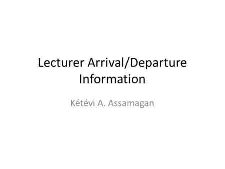 Lecturer Arrival/Departure Information Kétévi A. Assamagan.