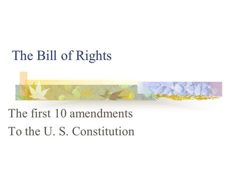 The Bill of Rights The first 10 amendments To the U. S. Constitution.