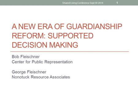 A NEW ERA OF GUARDIANSHIP REFORM: SUPPORTED DECISION MAKING Bob Fleischner Center for Public Representation George Fleischner Nonotuck Resource Associates.