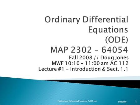 Fall 2008 // Doug Jones MWF 10:10 – 11:00 am AC 112 Lecture #1 – Introduction & Sect. 1.1 8/20/2008 FirstLecture_DifferentialEquations_Fall08.ppt 1.