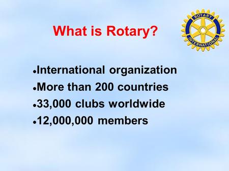 What is Rotary? International organization More than 200 countries 33,000 clubs worldwide 12,000,000 members.