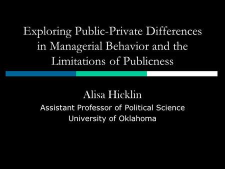 Exploring Public-Private Differences in Managerial Behavior and the Limitations of Publicness Alisa Hicklin Assistant Professor of Political Science University.