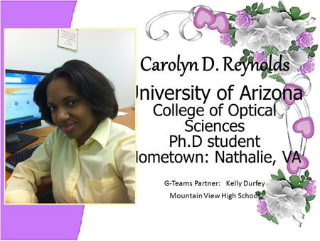 Carolyn D. Reynolds University of Arizona College of Optical Sciences Ph.D student Hometown: Nathalie, VA G-Teams Partner: Kelly Durfey Mountain View High.