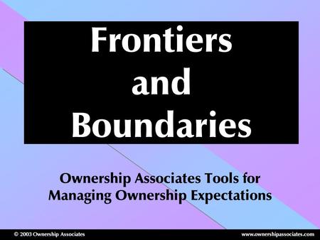 Www.ownershipassociates.com© 2003 Ownership Associates Frontiers and Boundaries Ownership Associates Tools for Managing Ownership Expectations.