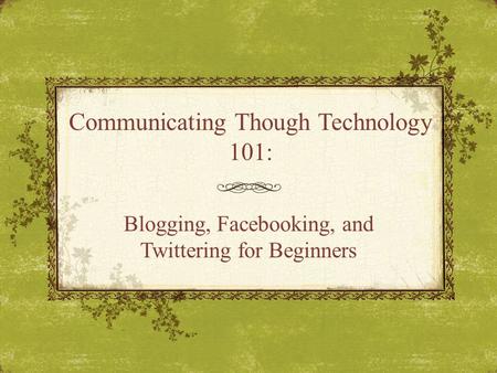 Communicating Though Technology 101: Blogging, Facebooking, and Twittering for Beginners.