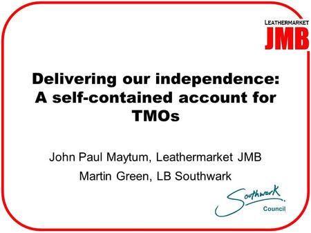 Delivering our independence: A self-contained account for TMOs John Paul Maytum, Leathermarket JMB Martin Green, LB Southwark.