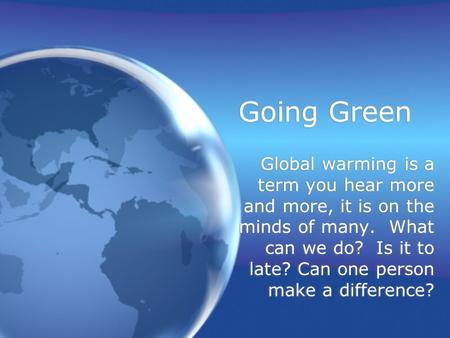 Going Green Global warming is a term you hear more and more, it is on the minds of many. What can we do? Is it to late? Can one person make a difference?