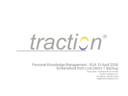 Personal Knowledge Management - SIIA 19 April 2006 Screenshots from Live Demo + Backup Greg Lloyd – President & Co-Founder Traction Software Inc. Providence,