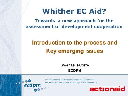 11 Whither EC Aid? Towards a new approach for the assessment of development cooperation Introduction to the process and Key emerging issues Gwénaëlle Corre.