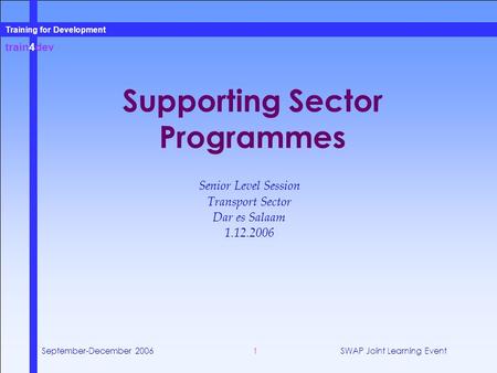 Train4dev Training for Development September-December 2006SWAP Joint Learning Event1 Supporting Sector Programmes Senior Level Session Transport Sector.