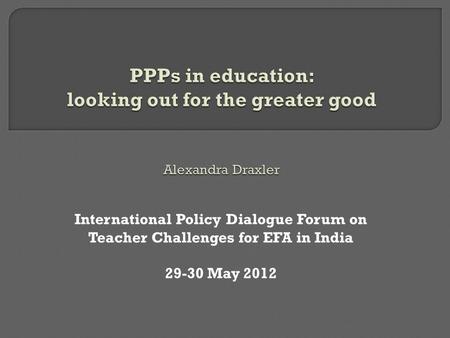 International Policy Dialogue Forum on Teacher Challenges for EFA in India 29-30 May 2012.