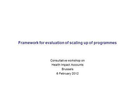 Framework for evaluation of scaling up of programmes Consultative workshop on Health Impact Accounts Brussels 6 February 2012.