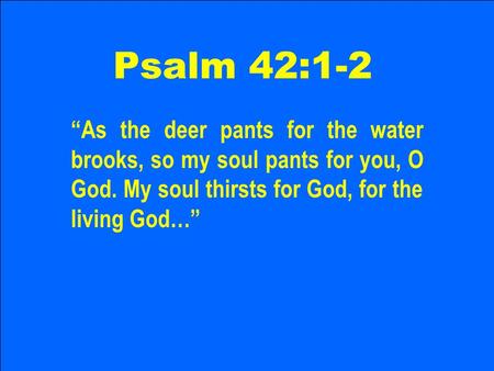 Psalm 42:1-2 “As the deer pants for the water brooks, so my soul pants for you, O God. My soul thirsts for God, for the living God…”