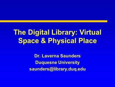 The Digital Library: Virtual Space & Physical Place Dr. Laverna Saunders Duquesne University