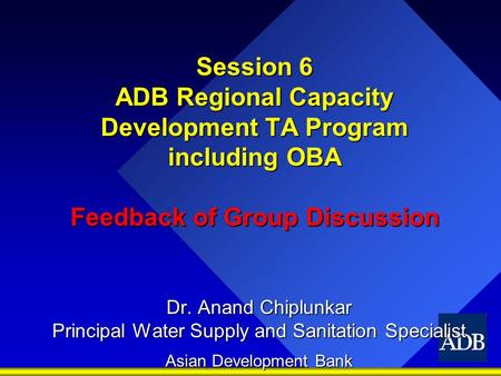 Session 6 ADB Regional Capacity Development TA Program including OBA Feedback of Group Discussion Dr. Anand Chiplunkar Principal Water Supply and Sanitation.