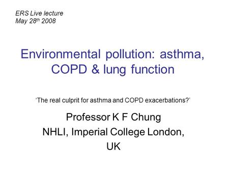 Environmental pollution: asthma, COPD & lung function Professor K F Chung NHLI, Imperial College London, UK ERS Live lecture May 28 th 2008 ‘The real culprit.