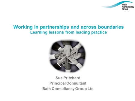 Working in partnerships and across boundaries Learning lessons from leading practice Sue Pritchard Principal Consultant Bath Consultancy Group Ltd.