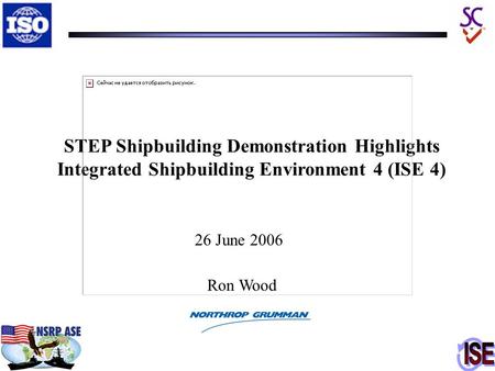 STEP Shipbuilding Demonstration Highlights Integrated Shipbuilding Environment 4 (ISE 4) 26 June 2006 Ron Wood.