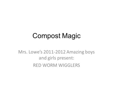 Compost Magic Mrs. Lowe’s 2011-2012 Amazing boys and girls present: RED WORM WIGGLERS.