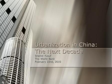 Urbanization in China: The Next Decade Shahid Yusuf The World Bank February 22nd, 2010.