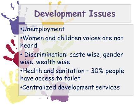 Development Issues Unemployment Women and children voices are not heard Discrimination: caste wise, gender wise, wealth wise Health and sanitation – 30%