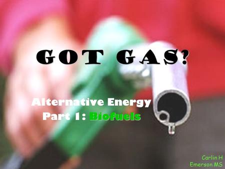 Got Gas? Alternative Energy Biofuels Part 1: Biofuels Carlin H Emerson MS.