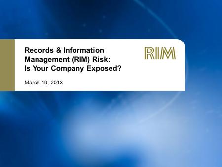 Records & Information Management (RIM) Risk: Is Your Company Exposed? March 19, 2013.