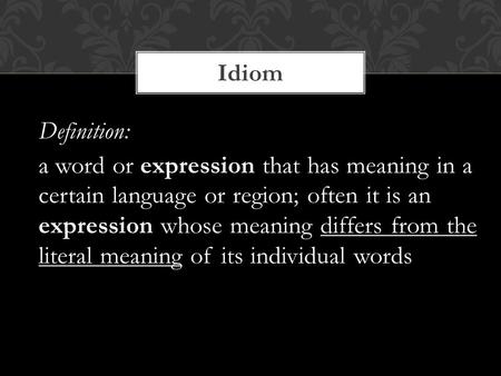 Idiom Definition: a word or expression that has meaning in a certain language or region; often it is an expression whose meaning differs from the literal.