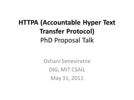 HTTPA (Accountable Hyper Text Transfer Protocol) PhD Proposal Talk Oshani Seneviratne DIG, MIT CSAIL May 31, 2011.