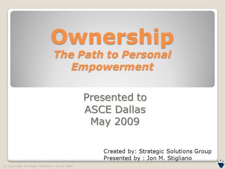 © Copyright Strategic Solutions Group 2009 Ownership The Path to Personal Empowerment Presented to ASCE Dallas May 2009 Created by: Strategic Solutions.