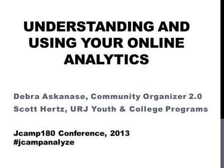 UNDERSTANDING AND USING YOUR ONLINE ANALYTICS Debra Askanase, Community Organizer 2.0 Scott Hertz, URJ Youth & College Programs Jcamp180 Conference, 2013.