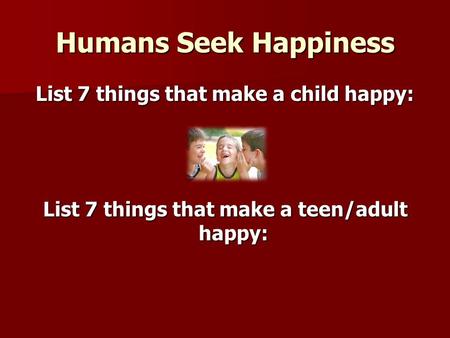 Humans Seek Happiness List 7 things that make a child happy: List 7 things that make a teen/adult happy: