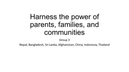 Harness the power of parents, families, and communities Group 3 Nepal, Bangladesh, Sri Lanka, Afghanistan, China, Indonesia, Thailand.