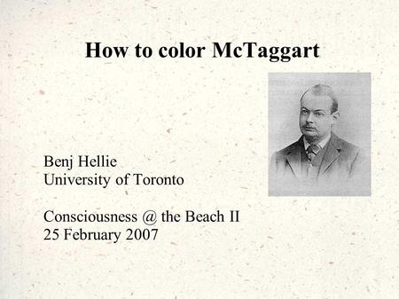 How to color McTaggart Benj Hellie University of Toronto the Beach II 25 February 2007.