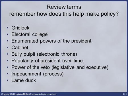 Copyright © Houghton Mifflin Company. All rights reserved.19 | 1 Review terms remember how does this help make policy? Gridlock Electoral college Enumerated.