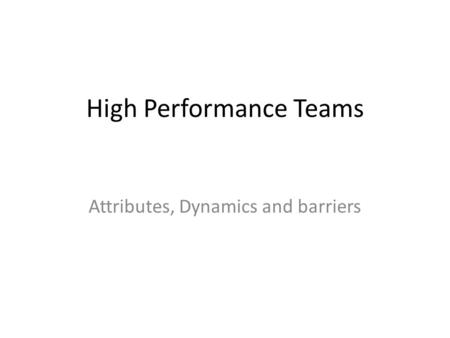 High Performance Teams Attributes, Dynamics and barriers.