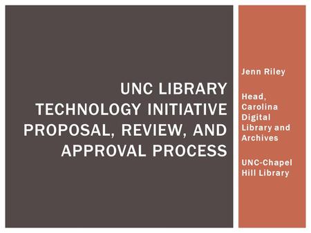 Jenn Riley Head, Carolina Digital Library and Archives UNC-Chapel Hill Library UNC LIBRARY TECHNOLOGY INITIATIVE PROPOSAL, REVIEW, AND APPROVAL PROCESS.