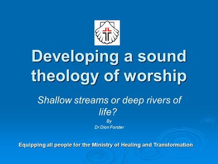 Developing a sound theology of worship Shallow streams or deep rivers of life? By Dr Dion Forster Equipping all people for the Ministry of Healing and.