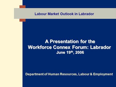 Labour Market Outlook in Labrador A Presentation for the Workforce Connex Forum: Labrador June 19 th, 2006 Department of Human Resources, Labour & Employment.