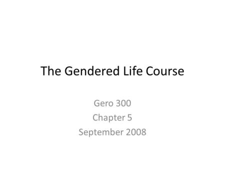 The Gendered Life Course Gero 300 Chapter 5 September 2008.