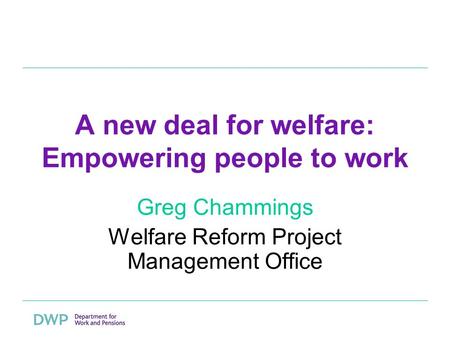 A new deal for welfare: Empowering people to work Greg Chammings Welfare Reform Project Management Office.